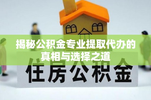 乌兰浩特揭秘公积金专业提取代办的真相与选择之道