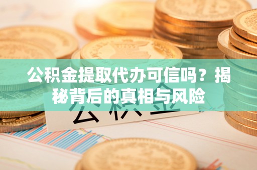 乌兰浩特公积金提取代办可信吗？揭秘背后的真相与风险