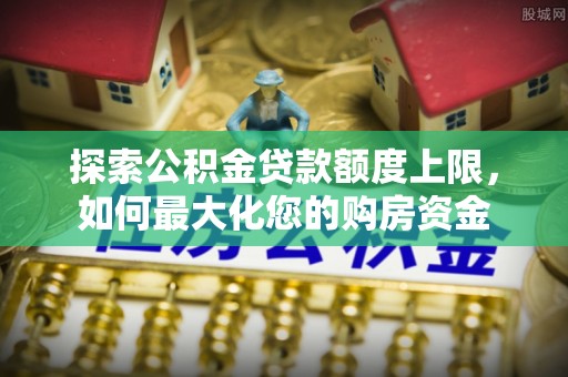 乌兰浩特探索公积金贷款额度上限，如何最大化您的购房资金