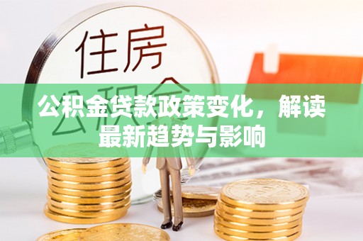 乌兰浩特公积金贷款政策变化，解读最新趋势与影响