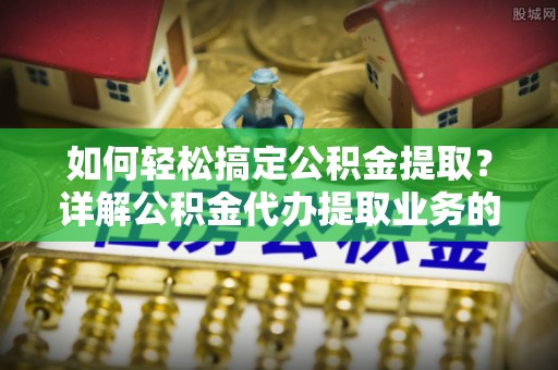 乌兰浩特如何轻松搞定公积金提取？详解公积金代办提取业务的便捷之道