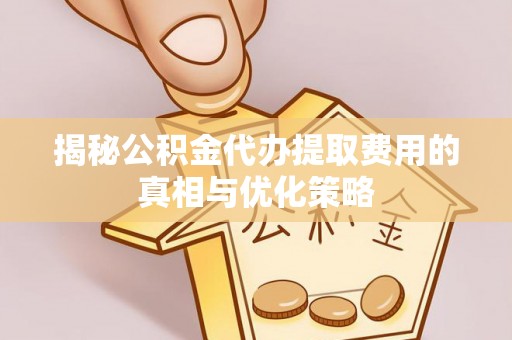 乌兰浩特揭秘公积金代办提取费用的真相与优化策略