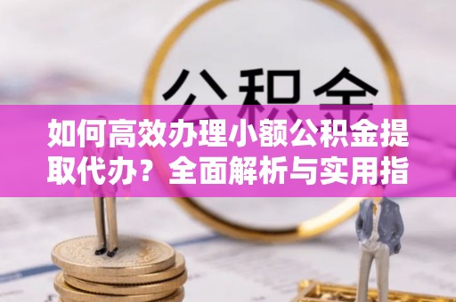 乌兰浩特如何高效办理小额公积金提取代办？全面解析与实用指南