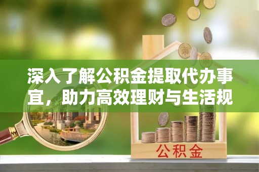 乌兰浩特深入了解公积金提取代办事宜，助力高效理财与生活规划