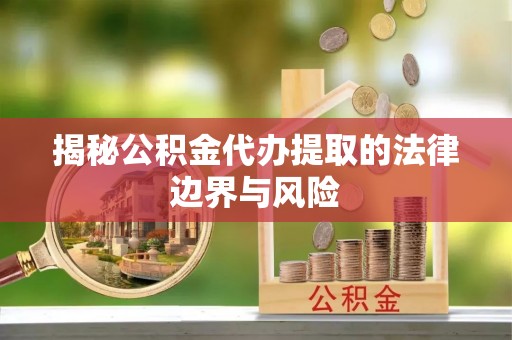 乌兰浩特揭秘公积金代办提取的法律边界与风险