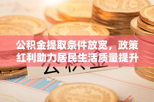 乌兰浩特公积金提取条件放宽，政策红利助力居民生活质量提升