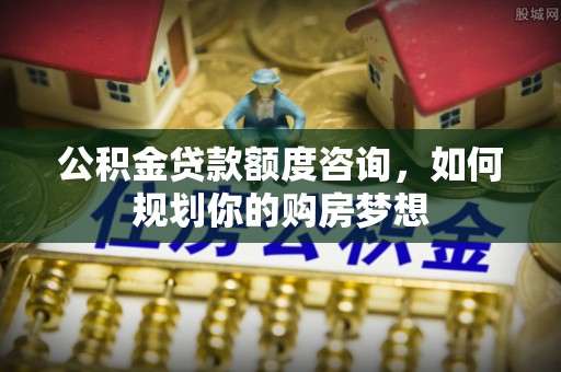 乌兰浩特公积金贷款额度咨询，如何规划你的购房梦想