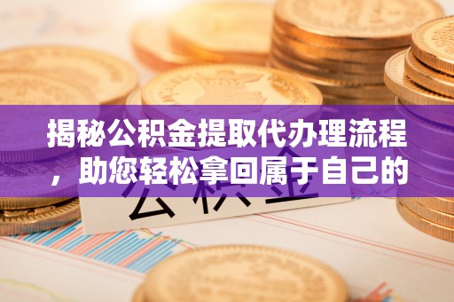 乌兰浩特揭秘公积金提取代办理流程，助您轻松拿回属于自己的钱