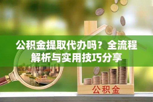 乌兰浩特公积金提取代办吗？全流程解析与实用技巧分享