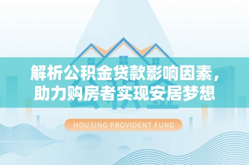 乌兰浩特解析公积金贷款影响因素，助力购房者实现安居梦想