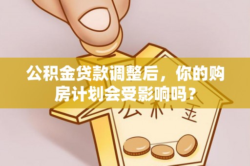 乌兰浩特公积金贷款调整后，你的购房计划会受影响吗？