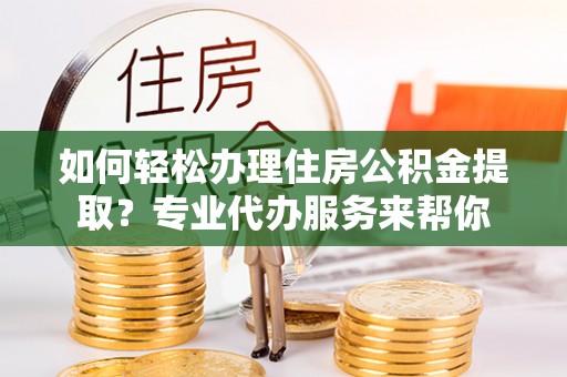 乌兰浩特如何轻松办理住房公积金提取？专业代办服务来帮你