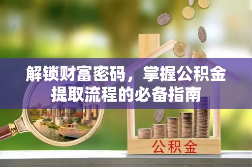 乌兰浩特解锁财富密码，掌握公积金提取流程的必备指南