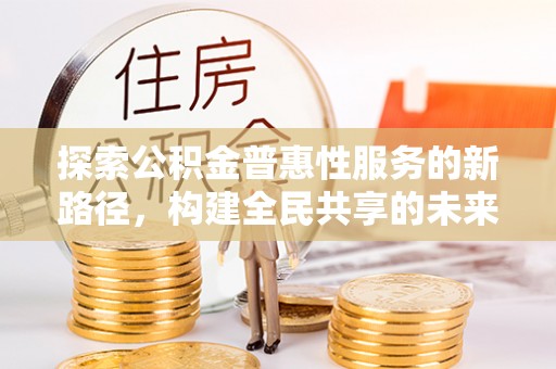 乌兰浩特探索公积金普惠性服务的新路径，构建全民共享的未来