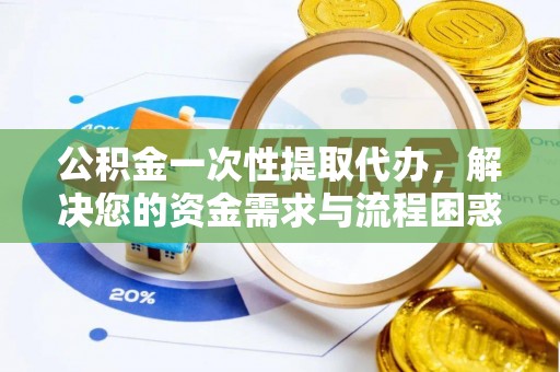 乌兰浩特公积金一次性提取代办，解决您的资金需求与流程困惑