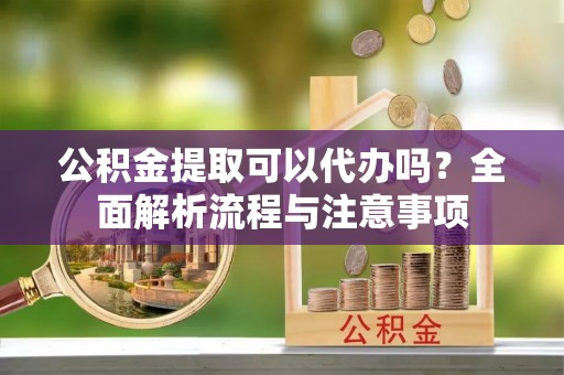 乌兰浩特公积金提取可以代办吗？全面解析流程与注意事项