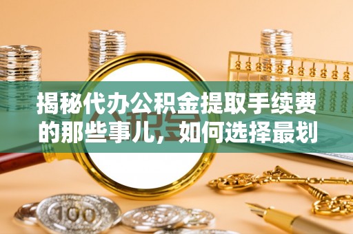 乌兰浩特揭秘代办公积金提取手续费的那些事儿，如何选择最划算的服务？