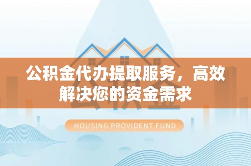 乌兰浩特公积金代办提取服务，高效解决您的资金需求