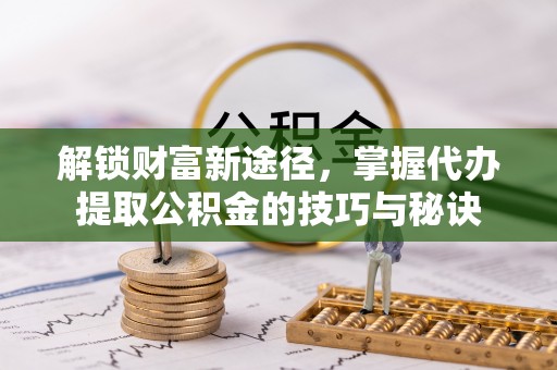 乌兰浩特解锁财富新途径，掌握代办提取公积金的技巧与秘诀
