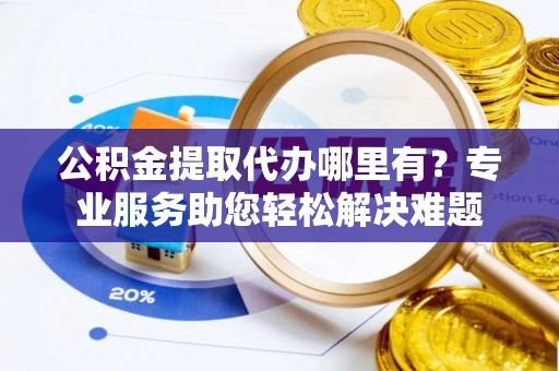 乌兰浩特公积金提取代办哪里有？专业服务助您轻松解决难题