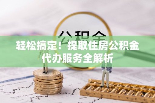 乌兰浩特轻松搞定！提取住房公积金代办服务全解析