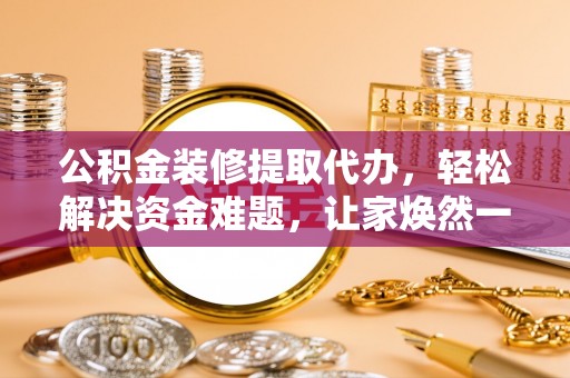 乌兰浩特公积金装修提取代办，轻松解决资金难题，让家焕然一新