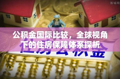 乌兰浩特公积金国际比较，全球视角下的住房保障体系探析