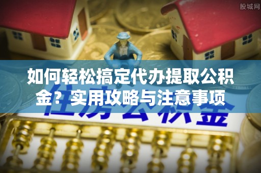 乌兰浩特如何轻松搞定代办提取公积金？实用攻略与注意事项