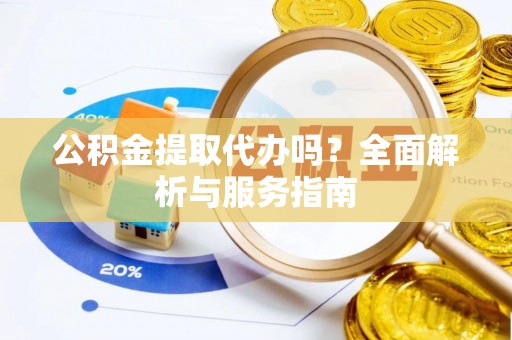 乌兰浩特公积金提取代办吗？全面解析与服务指南