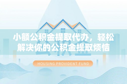 乌兰浩特小额公积金提取代办，轻松解决你的公积金提取烦恼