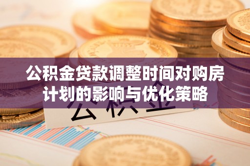 乌兰浩特公积金贷款调整时间对购房计划的影响与优化策略