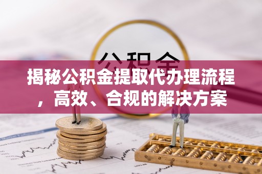 乌兰浩特揭秘公积金提取代办理流程，高效、合规的解决方案