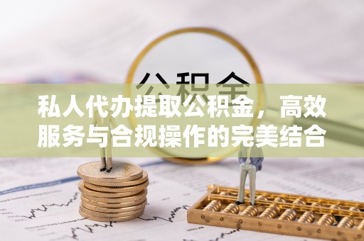 乌兰浩特私人代办提取公积金，高效服务与合规操作的完美结合