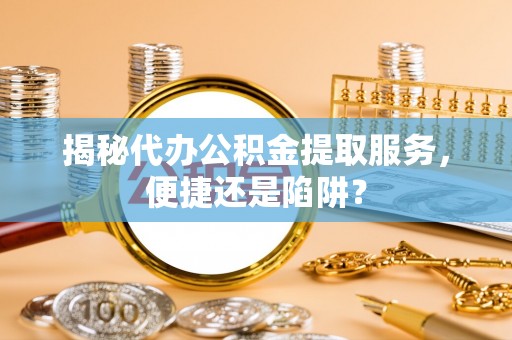 乌兰浩特揭秘代办公积金提取服务，便捷还是陷阱？