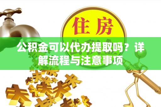 乌兰浩特公积金可以代办提取吗？详解流程与注意事项