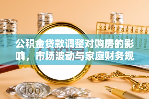 乌兰浩特公积金贷款调整对购房的影响，市场波动与家庭财务规划