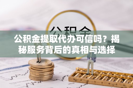 乌兰浩特公积金提取代办可信吗？揭秘服务背后的真相与选择