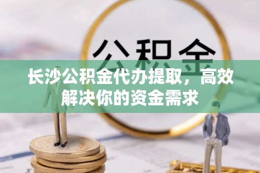 乌兰浩特长沙公积金代办提取，高效解决你的资金需求