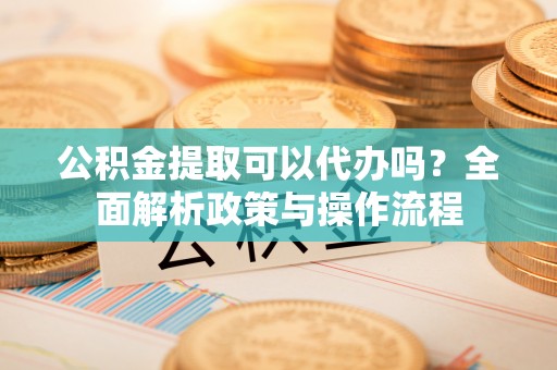 乌兰浩特公积金提取可以代办吗？全面解析政策与操作流程