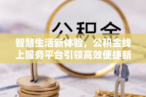 乌兰浩特智慧生活新体验，公积金线上服务平台引领高效便捷新时代