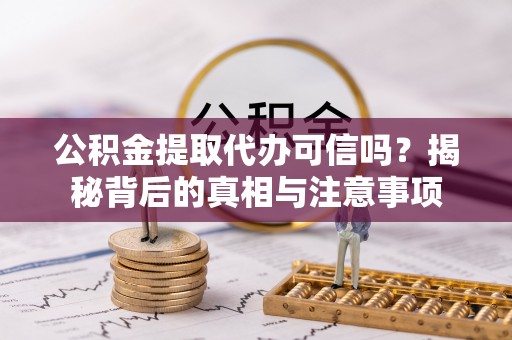 乌兰浩特公积金提取代办可信吗？揭秘背后的真相与注意事项