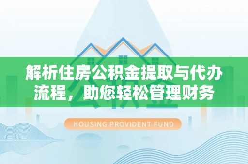 乌兰浩特解析住房公积金提取与代办流程，助您轻松管理财务