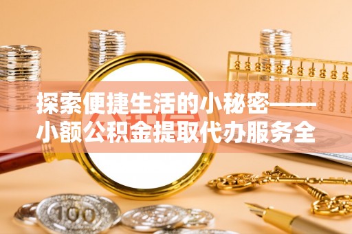 乌兰浩特探索便捷生活的小秘密——小额公积金提取代办服务全解析