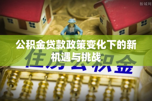 乌兰浩特公积金贷款政策变化下的新机遇与挑战