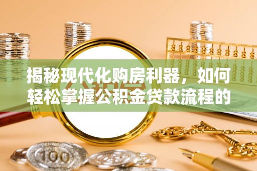 乌兰浩特揭秘现代化购房利器，如何轻松掌握公积金贷款流程的每一个细节