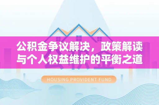 乌兰浩特公积金争议解决，政策解读与个人权益维护的平衡之道