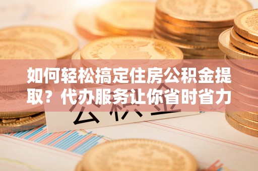 乌兰浩特如何轻松搞定住房公积金提取？代办服务让你省时省力