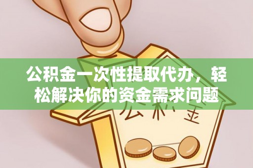 乌兰浩特公积金一次性提取代办，轻松解决你的资金需求问题
