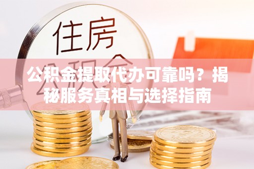 乌兰浩特公积金提取代办可靠吗？揭秘服务真相与选择指南