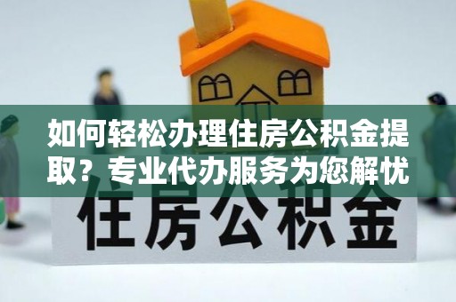 乌兰浩特如何轻松办理住房公积金提取？专业代办服务为您解忧